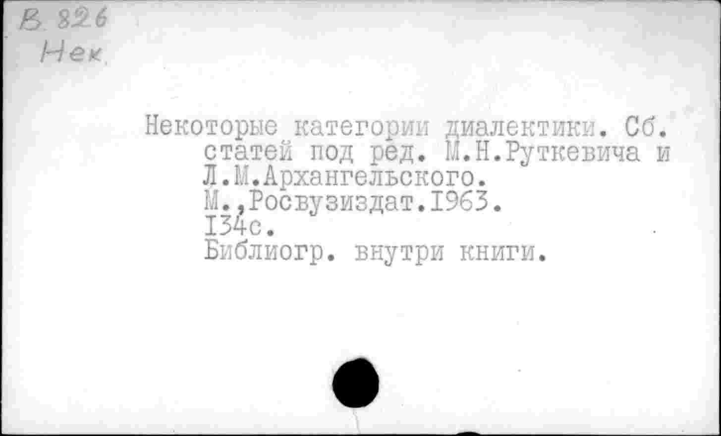 ﻿Некоторые категории диалектики. Сб. статей под ред. Ы.Н.Руткевича и Л.М.Архангельского.
М.,Росвузиздат.1963.
134с.
Библиогр. внутри книги.